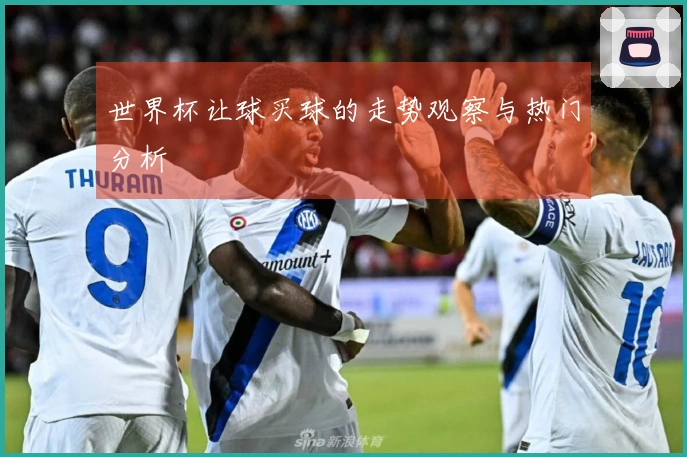 世界杯让球买球的走势观察与热门分析