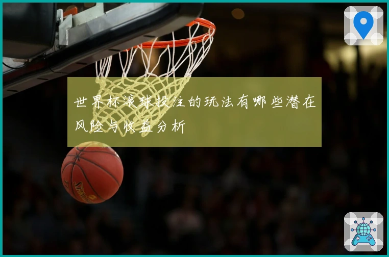 世界杯滚球投注的玩法有哪些潜在风险与收益分析