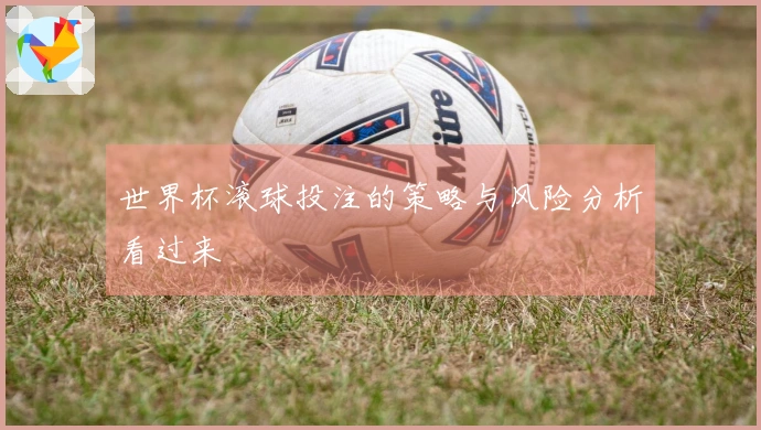 世界杯滚球投注的策略与风险分析看过来