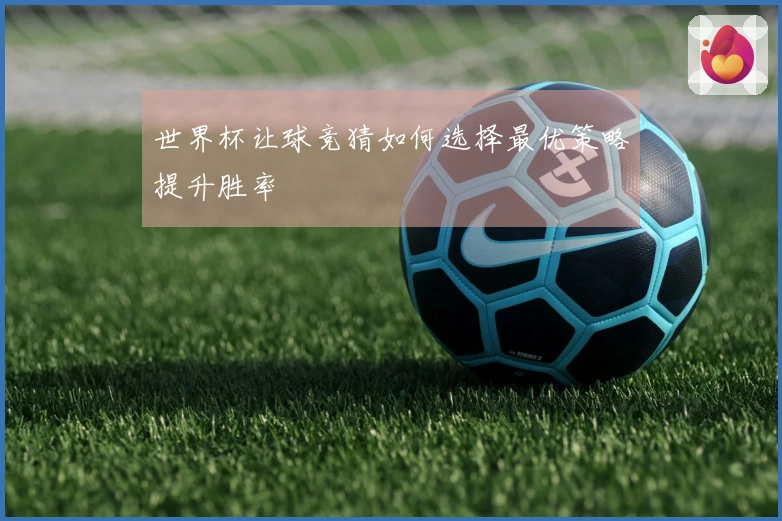 世界杯让球竞猜如何选择最优策略提升胜率