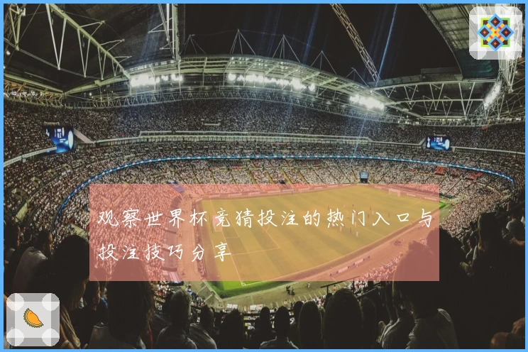 观察世界杯竞猜投注的热门入口与投注技巧分享